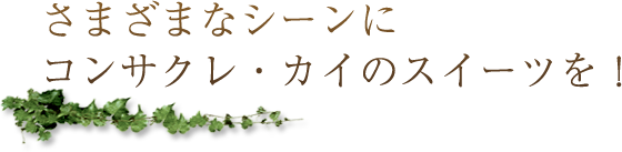 さまざまなシーンにコンサクレ・カイのスイーツを!