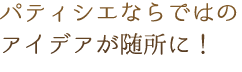 パティシエならではのアイデアが随所に！